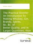 Samuel Mcharry - The Practical Distiller An Introduction To Making Whiskey, Gin, Brandy, Spirits, &amp;c. &amp;c. of Better Quality, and in Larger Quantities, than Produced by the Present Mode of Distilling, from the Produce of the United States
