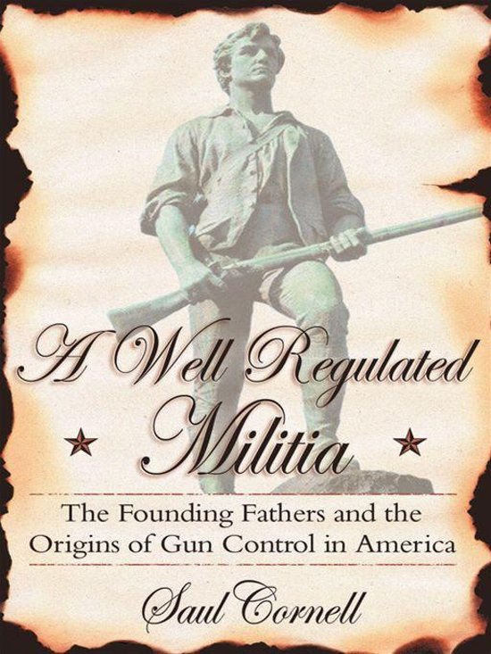 A Well-Regulated Militia : The Founding Fathers And The Origins Of Gun Control In America