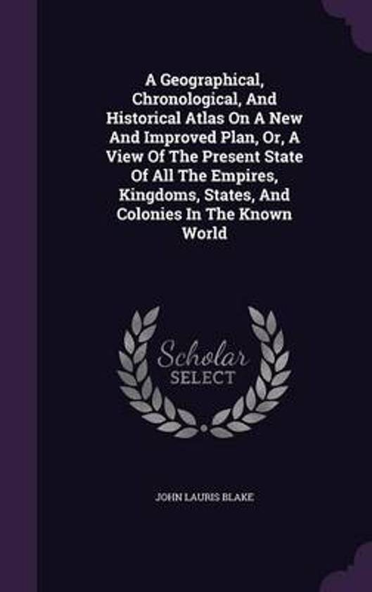 A Geographical, Chronological, and Historical Atlas on a New and Improved Plan, Or, a View of the Present State of All the Empires, Kingdoms, States, and Colonies in the Known World