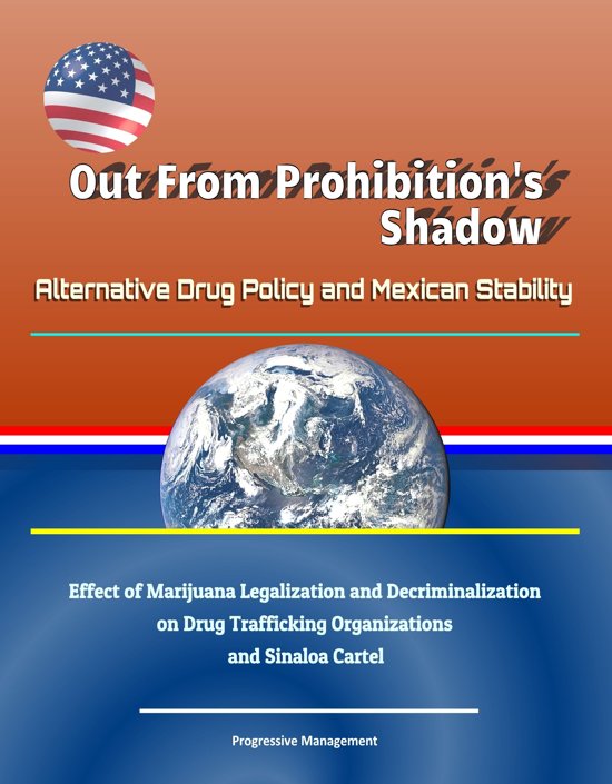 Out From Prohibition\'s Shadow: Alternative Drug Policy and Mexican Stability - Effect of Marijuana Legalization and Decriminalization on Drug Trafficking Organizations and Sinaloa Cartel
