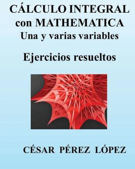 Calculo Integral Con Mathematica. Una Y Varias Variables. Ejercicios Resueltos