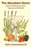 Asha Hawkesworth - The Abundant Home Guide to Making Your Own Liqueurs and Cordials